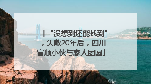 “没想到还能找到”，失散20年后，四川富顺小伙与家人团圆