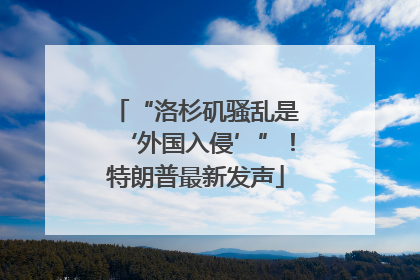“洛杉矶骚乱是‘外国入侵’”！特朗普最新发声