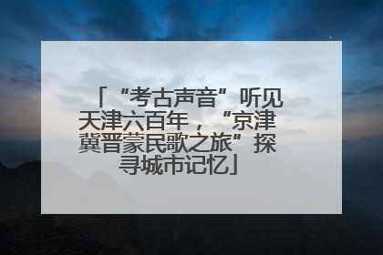 “考古声音”听见天津六百年，“京津冀晋蒙民歌之旅”探寻城市记忆