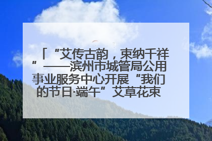 “艾传古韵，束纳千祥”——滨州市城管局公用事业服务中心开展“我们的节日·端午”艾草花束制作主题活动