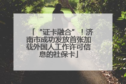 “证卡融合”！济南市成功发放首张加载外国人工作许可信息的社保卡