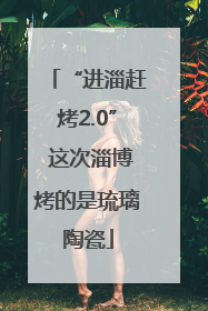 “进淄赶烤2.0” 这次淄博烤的是琉璃陶瓷