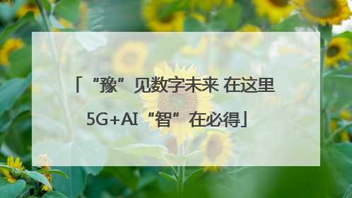 “豫”见数字未来 在这里5G+AI“智”在必得