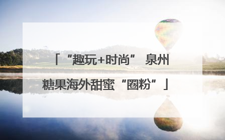 “趣玩+时尚” 泉州糖果海外甜蜜“圈粉”
