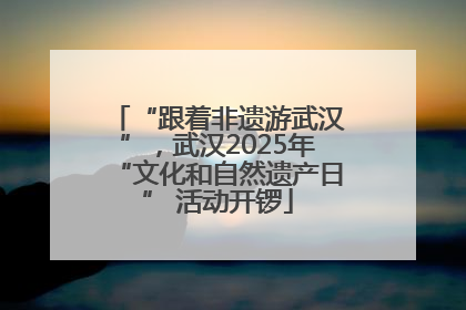 “跟着非遗游武汉”，武汉2025年“文化和自然遗产日” 活动开锣