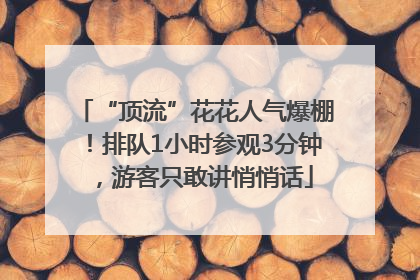 “顶流”花花人气爆棚！排队1小时参观3分钟，游客只敢讲悄悄话