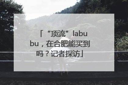 “顶流”labubu，在合肥能买到吗？记者探访