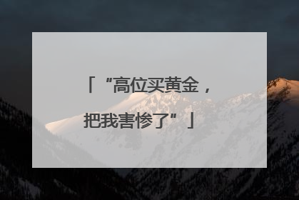 “高位买黄金，把我害惨了”
