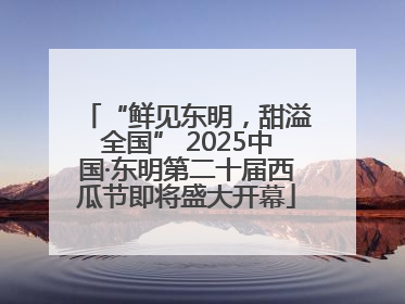 “鲜见东明，甜溢全国” 2025中国·东明第二十届西瓜节即将盛大开幕