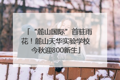 “麓山国际”首驻雨花！麓山天华实验学校今秋迎800新生