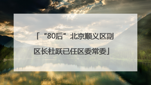 “80后”北京顺义区副区长杜跃已任区委常委