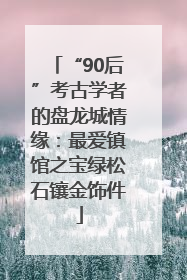 “90后”考古学者的盘龙城情缘：最爱镇馆之宝绿松石镶金饰件