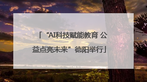 “AI科技赋能教育 公益点亮未来”德阳举行