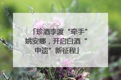 珍酒李渡“牵手”姚安娜，开启白酒“申遗”新征程