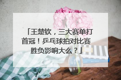 王楚钦，三大赛单打首冠！乒乓球拍对比赛胜负影响大么？