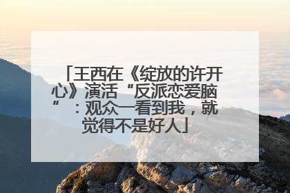 王西在《绽放的许开心》演活“反派恋爱脑”：观众一看到我，就觉得不是好人