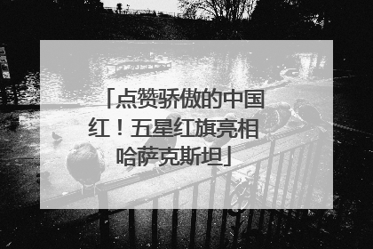 点赞骄傲的中国红！五星红旗亮相哈萨克斯坦
