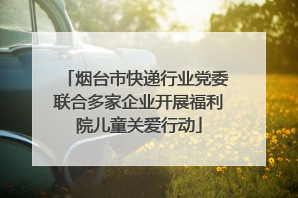烟台市快递行业党委联合多家企业开展福利院儿童关爱行动