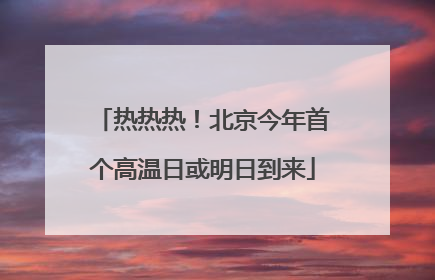 热热热！北京今年首个高温日或明日到来