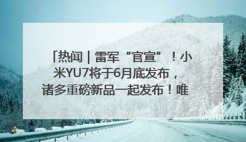 热闻｜雷军“官宣”！小米YU7将于6月底发布，诸多重磅新品一起发布！唯独价格“卖关子”