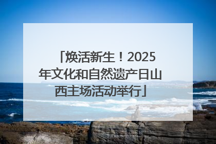 焕活新生！2025年文化和自然遗产日山西主场活动举行