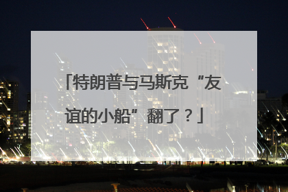 特朗普与马斯克“友谊的小船”翻了？