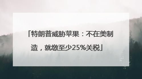特朗普威胁苹果：不在美制造，就缴至少25%关税