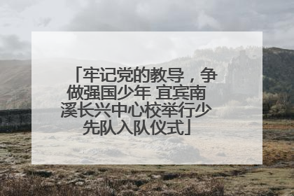牢记党的教导，争做强国少年 宜宾南溪长兴中心校举行少先队入队仪式