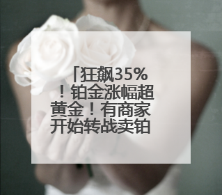 狂飙35%！铂金涨幅超黄金！有商家开始转战卖铂金