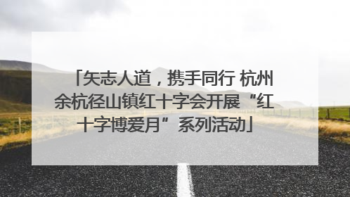 矢志人道，携手同行 杭州余杭径山镇红十字会开展“红十字博爱月”系列活动