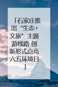 石家庄推出“生态+文旅”主题游线路 创新形式点亮六五环境日