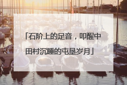 石阶上的足音，叩醒中田村沉睡的屯垦岁月