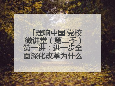 理响中国·党校微讲堂（第二季）第一讲：进一步全面深化改革为什么要聚焦推进中国式现代化