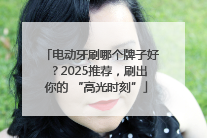 电动牙刷哪个牌子好？2025推荐，刷出你的 “高光时刻”