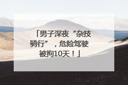 男子深夜“杂技骑行”，危险驾驶被拘10天！