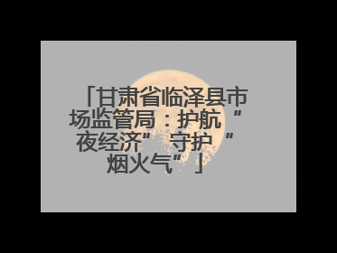 甘肃省临泽县市场监管局：护航“夜经济” 守护“烟火气”