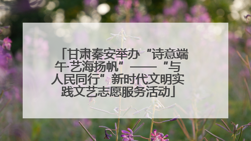 甘肃秦安举办“诗意端午·艺海扬帆”——“与人民同行”新时代文明实践文艺志愿服务活动