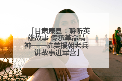 甘肃康县：聆听英雄故事 传承革命精神——抗美援朝老兵讲故事进军营