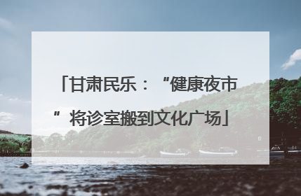 甘肃民乐：“健康夜市”将诊室搬到文化广场
