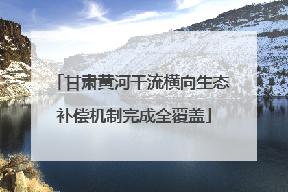 甘肃黄河干流横向生态补偿机制完成全覆盖