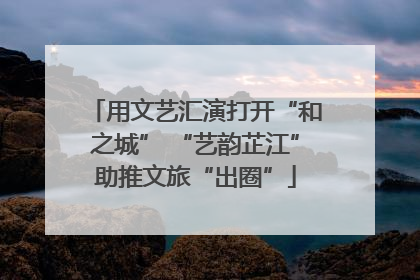 用文艺汇演打开“和之城” “艺韵芷江”助推文旅“出圈”