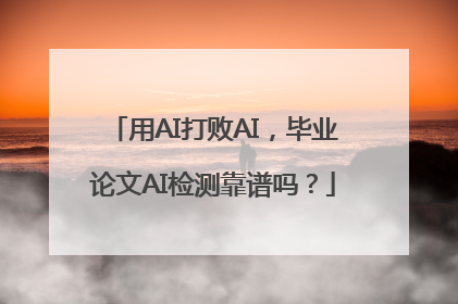 用AI打败AI，毕业论文AI检测靠谱吗？