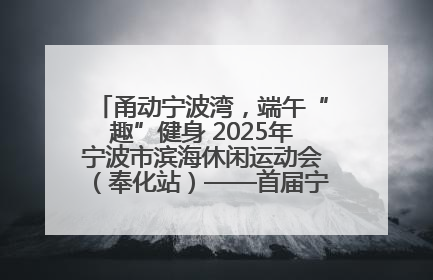甬动宁波湾，端午“趣”健身 2025年宁波市滨海休闲运动会（奉化站）——首届宁波湾海洋运动会盛