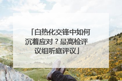 白热化交锋中如何沉着应对？最高检评议组听庭评议