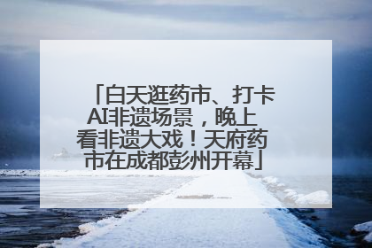 白天逛药市、打卡AI非遗场景，晚上看非遗大戏！天府药市在成都彭州开幕