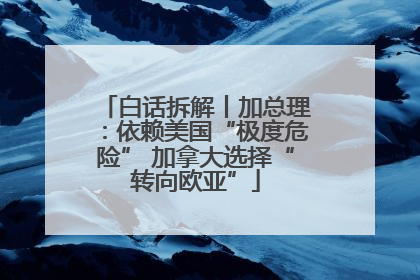 白话拆解丨加总理：依赖美国“极度危险” 加拿大选择“转向欧亚”