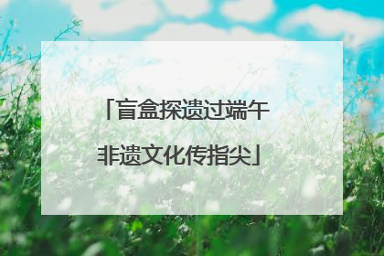 盲盒探遗过端午 非遗文化传指尖