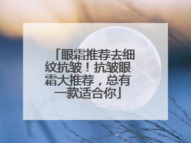 眼霜推荐去细纹抗皱！抗皱眼霜大推荐，总有一款适合你