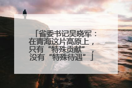 省委书记吴晓军：在青海这片高原上，只有“特殊贡献”，没有“特殊待遇”