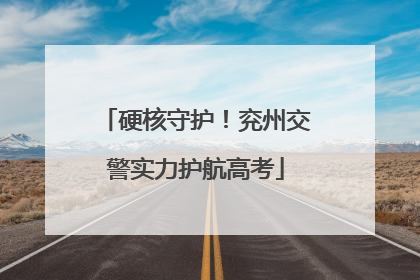 硬核守护！兖州交警实力护航高考